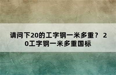 请问下20的工字钢一米多重？ 20工字钢一米多重国标